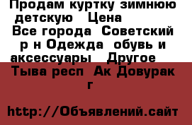 Продам куртку зимнюю детскую › Цена ­ 2 000 - Все города, Советский р-н Одежда, обувь и аксессуары » Другое   . Тыва респ.,Ак-Довурак г.